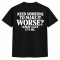 Need someone to make it worse, I know a guy, it's me t-shirt