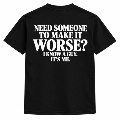 Need someone to make it worse, I know a guy, it's me t-shirt