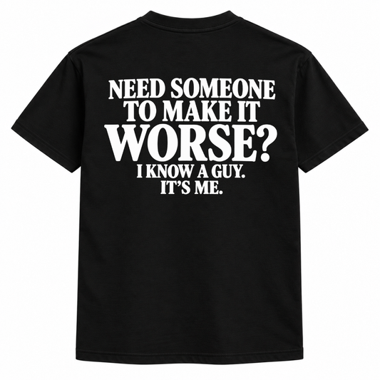 Need someone to make it worse, I know a guy, it's me t-shirt