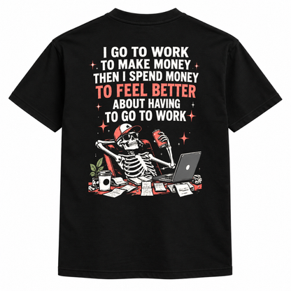 I go to work to make money, then i spend money to feel better about having to go to work t-shirt