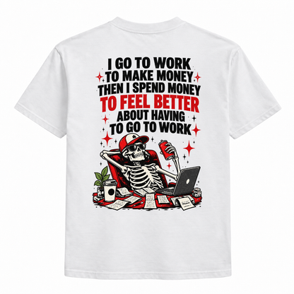 I go to work to make money, then i spend money to feel better about having to go to work t-shirt