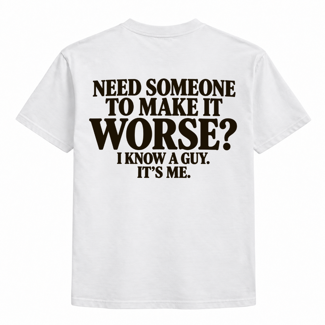 Need someone to make it worse, I know a guy, it's me t-shirt