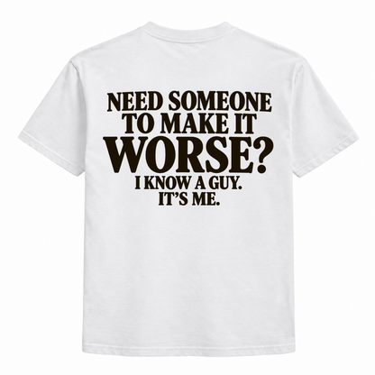 Need someone to make it worse, I know a guy, it's me t-shirt